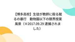 【博多高校】生徒が教師に殴る蹴るの暴行 動物園以下の限界授業風景 - Togetterまとめ