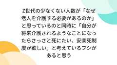 Z世代の少なくない人数が「なぜ老人を介護する必要があるのか」と思っているのと同時に「自分が将来介護されるようなことになったらさっさと死にたい、安楽死制度が欲しい」と考えているフシがあると思う
