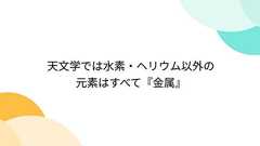 天文学では水素・ヘリウム以外の元素はすべて『金属』