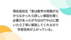 現役高校生「昔は数学の問題が分からなかったら詳しい解説を聞く必要があったが今はGPTやo1に聞いたら丁寧に解説してくれるので学習効率が上がっている」