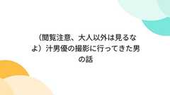 (閲覧注意、大人以外は見るなよ)汁男優の撮影に行ってきた男の話