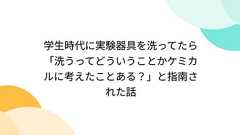 学生時代に実験器具を洗ってたら「洗うってどういうことかケミカルに考えたことある?」と指南された話