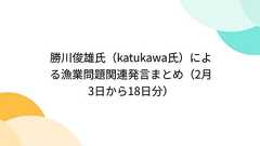 Togetter - 「勝川俊雄氏(katukawa氏)による漁業問題関連発言まとめ(2月3日から18日分)」