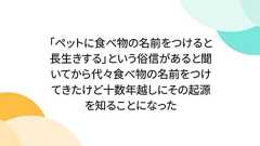 「ペットに食べ物の名前をつけると長生きする」という俗信があると聞いてから代々食べ物の名前をつけてきたけど十数年越しにその起源を知ることになった