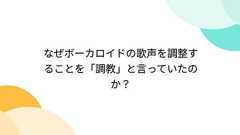なぜボーカロイドの歌声を調整することを「調教」と言っていたのか?