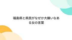 福島県と県民がなぜか大嫌いなある女の言葉