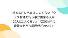 地方のITレベルはこのくらい『ウェブ会議を行う事が出来る人が20人に1人くらい』『ZOOM中に背景変えたら周囲がざわつく』