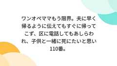 ワンオペママもう限界。夫に早く帰るように伝えてもすぐに帰ってこず、区に電話してもあしらわれ、子供と一緒に死にたいと思い110番。