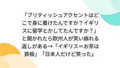 「ブリティッシュアクセントはどこで身に着けたんですか?イギリスに留学とかしてたんですか?」と聞かれたら欧州人が笑い崩れる返しがある→「イギリス=お茶は鉄板」「日本人だけど笑った」