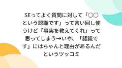 SEってよく質問に対して「○○という認識です」って言い回し使うけど「事実を教えてくれ」って思ってしまう→いや、「認識です」にはちゃんと理由があるんだというツッコミ