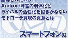 グーグルは知財バブルに翻弄されたのか?Android陣営の弱体化とライバルの活性化を招きかねないモトローラ買収の真意とは