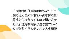 67歳母親「41歳の娘がネットで知り合ったバツ有3人子持ち57歳男性と付き合ってるのを別れさせたい」幼児教育家が泣き出すレベルで強烈すぎるテレホン人生相談
