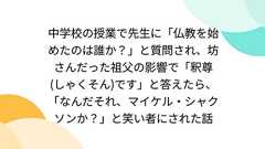 中学校の授業で先生に「仏教を始めたのは誰か?」と質問され、坊さんだった祖父の影響で「釈尊(しゃくそん)です」と答えたら、「なんだそれ、マイケル・シャクソンか?」と笑い者にされた話