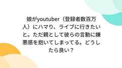 娘がyoutuber(登録者数百万人)にハマり、ライブに行きたいと。ただ親として彼らの言動に嫌悪感を抱いてしまってる。どうしたら良い?