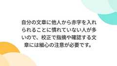 自分の文章に他人から赤字を入れられることに慣れていない人が多いので、校正で指摘や確認する文章には細心の注意が必要です。