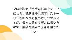 プロ小説家「今度いじめをテーマにした小説を出版します。ストーリーもキャラも私のオリジナルですが、貴方の話をモデルに書いたので、原稿を読んで了承を頂きたい」