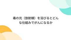 毒の光(放射線)を浴びるとどんな仕組みでがんになるか