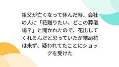 祖父が亡くなって休んだ時、会社の人に「花贈りたい、どこの葬儀場?」と聞かれたので、花出してくれるんだと思っていたが結局花は来ず、疑われてたことにショックを受けた