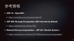 参考情報JDK 16 - OpenJDK -https://openjdk.java.net/projects/jdk/16/JEP 396: Strongly Encapsulate JDK Internals by Defaulthttps://openjdk.java.net/jeps/396Relaxed Strong encapsulation - JEP 261: Module System -https://openjdk.java.net/jeps/261#Relaxed-strong-encapsulation58