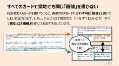 すべてのカードで意地でも同じ「価値」を書かない161何百枚もKAカードを書いていると、複数のKAカードに思わず同じ「価値」を書いてしまいそうになります。しかし、ぐっとこらえて意地でも(⼀⽂字でもいいので)すべて異なった「価値」を書くことをおすすめしています。意地でも異なった「価値」を書く