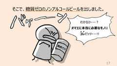 17そこで、糖質ゼロのノンアルコールビールを出しました。わかるか・・・︖オマエに本当に必要なモノはコレだッツ・・・!!糖質ゼロ