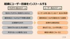 組織にユーザー⽬線をインストールする229プロダクト視点のチーム ユーザー視点のチーム現状のプロダクトに発想がとらわれる顧客満⾜につながるか不明瞭な施策近視眼的なKPI「数を打ちゃ当たる」的な発想声が⼤きい⼈の意⾒に左右ユーザーは何に困っているか︖ 起点の発想顧客満⾜につながる確信のもてる施策⻑期的な顧客満⾜数も打てるし、ヒット率も⾼い顧客の満⾜にフォーカス