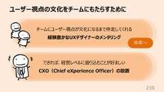 ユーザー視点の⽂化をチームにもたらすために230チームにユーザー視点が⽂化になるまで伴⾛してくれる経験豊かなUXデザイナーのメンタリング半年〜できれば、経営レベルに盛り込むことが好ましいCXO(Chief eXperience Officer)の設置