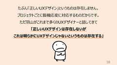 38たぶん「正しいUXデザイン」というものは存在しません。プロジェクトごとに臨機応変に対応するものだからです。ただ⽻⼭がこれまで多くのUXデザイナーと話してきて「正しいUXデザインは存在しないがこれは明らかにUXデザインじゃないというものは存在する」