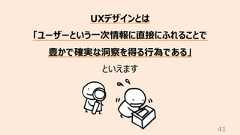 41UXデザインとは「ユーザーという⼀次情報に直接にふれることで豊かで確実な洞察を得る⾏為である」といえます