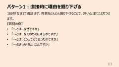パターン1︓直接的に理由を掘り下げる631回の「なぜ」で満⾜せず、背景をどんどん掘り下げることで、深い⼼理にたどりつけます。【質問の例】• 「〜とは、なぜですか」• 「〜とは、なんのためにするのですか」• 「〜とは、どうしてそう思ったのですか」• 「〜のきっかけは、なんですか」