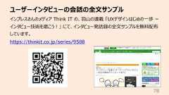 ユーザーインタビューの会話の全⽂サンプル78インプレスさんのメディア Think IT の、⽻⼭の連載 「UXデザインはじめの⼀歩 ーインタビュー技術を磨こう︕」 にて、インタビュー発話録の全⽂サンプルを無料配布しています。https://thinkit.co.jp/series/9588