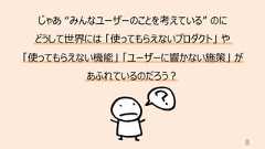 8じゃあ “みんなユーザーのことを考えている” のにどうして世界には 「使ってもらえないプロダクト」 や「使ってもらえない機能」 「ユーザーに響かない施策」 があふれているのだろう︖