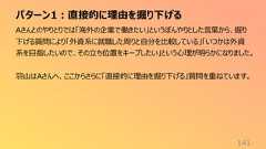 パターン1:直接的に理由を掘り下げる141Aさんとのやりとりでは「海外の企業で働きたい」というぼんやりとした言葉から、掘り下げる質問により「外資系に就職した周りと自分を比較している」「いつかは外資系を目指したいので、その立ち位置をキープしたい」という心理が明らかになりました。羽山はAさんへ、ここからさらに「直接的に理由を掘り下げる」質問を重ねています。