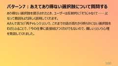 パターン7:あえてあり得ない選択肢について質問する160あり得ない選択肢を提示されたとき、ユーザーは反射的に「そうじゃなくて……」となって意図をより詳しく説明してくれます。Aさんで言うと「再チャレンジ」という、これまでの話の流れから明らかにない選択肢をわざとふることで、「今の仕事に直接結びつくわけでもないので、難しい」という心理を発話してくれました。