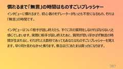 慣れるまで「無言」の時間はものすごいプレッシャー387インタビューに慣れるまで、初心者のモデレーターがもっとも不安になるもの。それは「無言」の時間です。インタビューはつい「相手が話し終えたら、すぐに次の質問をしなければならない」と感じてしまいます。実際に相手が話し終えたあと、質問が思い浮かばず無言の時間が生まれると、それがたとえ数秒であってもあなたはものすごいプレッシャーを覚えます。早く何か言わなきゃと焦ります。焦るほどにあたまは真っ白になります。