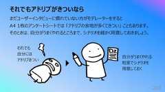 それでもアドリブがきついなら202まだユーザーインタビューに慣れていない⽅がモデレーターをするとA4 1枚のアンケートシートでは 「アドリブの余地が多くてきつい」 こともあります。そのときは、⾃分がうまくやれるところまで、シナリオを細かく⽤意しておきましょう。それでも⾃分にはアドリブきつい⾃分がうまくやれる粒度でシナリオを⽤意しておく