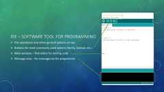 IDE – SOFTWARE TOOL FOR PROGRAMMING File operations and other general options on top Buttons for most commonly used options (Verify, Upload, etc.) Main window – Text editor for writing code Message area – for messages to the programmer