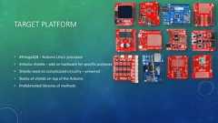 TARGET PLATFORM• ATmega328 – Arduino Uno’s processor• Arduino shields – add on hardware for specific purposes• Shields need no complicated circuitry – prewired• Stacks of shields on top of the Arduino• Prefabricated libraries of methods