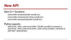 New API New C++ functions: const buffer compress(buffer const& src); const buffer compress(std::string const& src); const buffer decompress(buffer const& src); Python exports: def("dump", static_cast<const buffer (*)(buffer const&)>( compress )); def("dump", static_cast<const buffer (*)(std::string const&)>( compress )); def("load", decompress);