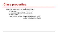 Class properties can be exposed to python code: // read only .add_property("ratio", &lz4_c::ratio) // read / write .add_property("digit", make_getter(&lz4_c::digit), make_setter(&lz4_c::digit))
