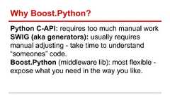 Why Boost.Python? Python C-API: requires too much manual work SWIG (aka generators): usually requires manual adjusting - take time to understand “someones” code. Boost.Python (middleware lib): most flexible - expose what you need in the way you like.