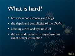 What is hard?• browser inconsistencies and bugs• the depth and complexity of the DOM• creating a rich and dynamic UI• the call and response of asynchronous client-server interaction