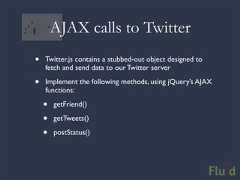 AJAX calls to Twitter• Twitter.js contains a stubbed-out object designed to fetch and send data to our Twitter server• Implement the following methods, using jQuery’s AJAX functions: • getFriend() • getTweets() • postStatus()