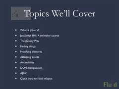 Topics We’ll Cover• What is jQuery?• JavaScript 101: A refresher course• The jQuery Way• Finding things• Modifying elements• Attaching Events• Accessibility• DOM manipulation• AJAX• Quick intro to Fluid Infusion