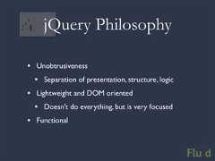 jQuery Philosophy• Unobtrusiveness • Separation of presentation, structure, logic• Lightweight and DOM oriented • Doesn’t do everything, but is very focused• Functional