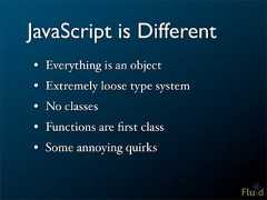 JavaScript is Different• Everything is an object• Extremely loose type system• No classes• Functions are first class• Some annoying quirks