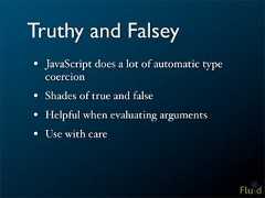 Truthy and Falsey• JavaScript does a lot of automatic type coercion• Shades of true and false• Helpful when evaluating arguments• Use with care