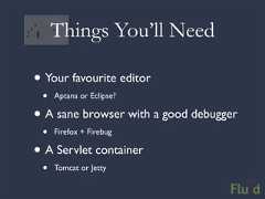 Things You’ll Need• Your favourite editor • Aptana or Eclipse?• A sane browser with a good debugger • Firefox + Firebug• A Servlet container • Tomcat or Jetty