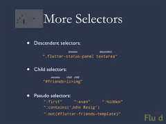 More Selectors• Descendent selectors: ancestor descendent “.flutter-status-panel textarea”• Child selectors: ancestor child child “#friends>li>img”• Pseudo selectors: “:first” “:even” “:hidden” “:contains(‘John Resig’) “:not(#flutter-friends-template)”