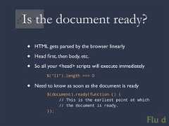 Is the document ready?• HTML gets parsed by the browser linearly• Head first, then body, etc.• So all your <head> scripts will execute immediately $(“li”).length === 0• Need to know as soon as the document is ready $(document).ready(function () { // This is the earliest point at which // the document is ready. });